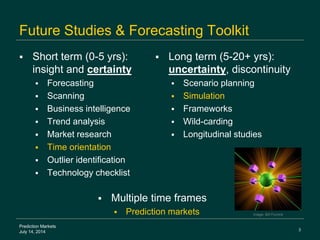 3
Prediction Markets
July 14, 2014
Future Studies & Forecasting Toolkit
 Short term (0-5 yrs):
insight and certainty
 Fo...