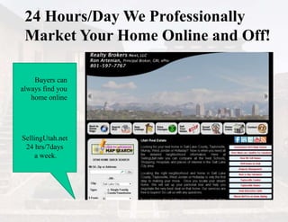 24 Hours/Day We Professionally
Market Your Home Online and Off!
SellingUtah.net
24 hrs/7days
a week.
Buyers can
always find you
home online
 