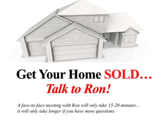 A face-to-face meeting with Ron will only take 15-20 minutes...
it will only take longer if you have more questions.
Get Your Home SOLD…
Talk to Ron!
 
