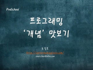 프로그래밍
‘개념’ 맛보기
NHN NEXT 조영호 교수
http://aeternum.egloos.com/
snatcher@nhn.com
PreSchool
 