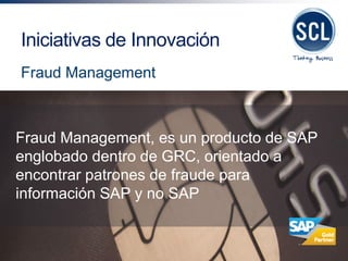 Fraud Management, es un producto de SAP englobado dentro de GRC, orientado a encontrar patrones de fraude para información SAP y no SAP 
Iniciativas de Innovación 
Fraud Management  
