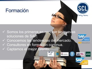 Somos los primeros en conocer las nuevas soluciones de SAP. 
Conocemos las tendencias del mercado. 
Consultores en formación continua. 
Captamos el mejor talento. 
Formación  