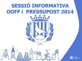 SESSIÓ INFORMATIVA
OOFF i PRESSUPOST
2014

 