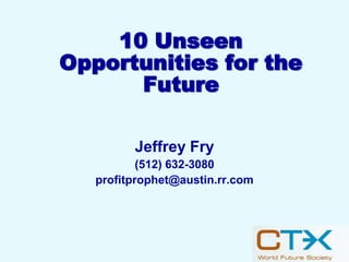 10 Unseen
Opportunities for the
Future
Jeffrey Fry
(512) 632-3080
profitprophet@austin.rr.com
 