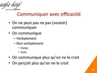 Communiquer	
  avec	
  eﬃcacité	
  
•  On	
  ne	
  peut	
  pas	
  ne	
  pas	
  (vouloir)	
  
communiquer	
  
•  On	
  communique	
  
– Verbalement	
  
– Non	
  verbalement	
  
•  Corps	
  
•  Voix	
  
•  On	
  communique	
  plus	
  qu’on	
  ne	
  le	
  croit	
  
•  On	
  perçoit	
  plus	
  qu’on	
  ne	
  le	
  croit	
  
41	
  
 
