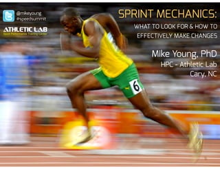 SPRINT MECHANICS:
WHAT TO LOOK FOR & HOW TO
EFFECTIVELY MAKE CHANGES!
Mike Young, PhD
HPC - Athletic Lab
Cary, NC
@mikeyoung
#speedsummit
 