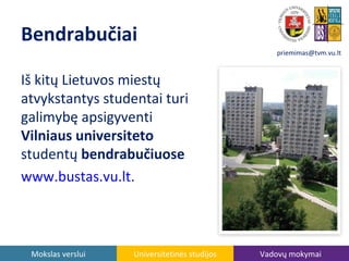 Bendrabučiai
priemimas@tvm.vu.lt

Iš kitų Lietuvos miestų
atvykstantys studentai turi
galimybę apsigyventi
Vilniaus universiteto
studentų bendrabučiuose
www.bustas.vu.lt.

Mokslas verslui

Universitetinės studijos

Vadovų mokymai

 