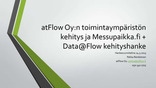 atFlow Oy:n toimintaympäristön
kehitys ja Messupaikka.fi +
Data@Flow kehityshanke
Hankesuunnitelma 24.5.2013
Pekka Rönkkönen
atFlow Oy: pekka@atflow.fi
050-340 1705

 