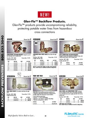 32High Quality Valves Built to Last... www.flomatic.com
BACKFLOWPREVENTERS800.833.2040
HOSE CONNECTION VACUUM BREAKERS-
Designed to prevent back-siphonage or backflow of water, with
vandal resistant features. Not for potable water.
Temp Max: 180°F (80C) Pressure Max: 125 PSI
Complies with ASSE 1011
SIZE PART NO. WGT. LIST PRICE
3/4" GF800E .21 $ 15.42
UNLEADED DUAL CHECK VALVE-Brass body with single
union.
Temp Max: 180°F (80C) Pressure Max: 175 PSI
Complies with ASSE 1024
SIZE PART NO. WGT. LIST PRICE
1/2" GF8089E 2 $ 62.45
3/4" GF8080E 2 $ 69.05
1" GF8081E 2 $ 75.39
Add “FC” to end of part number for copper sweat connection.
Note: Consult factory for additional connection configurations.
DUAL CHECK with ATMOSPHERIC VENT Continuous
pressure backflow preventer with an intermediate atmospheric
vent, with double union ends. Complies with ASSE 1012, not for
potable water.
Temp Max: 210°F (98C) Pressure Max: 175 PSI
SIZE PART NO. WGT. LIST PRICE
1/2" GF8289 1.3 $ 80.98
3/4" GF8280 1.3 $ 81.26
*With copper sweat connections
Note: Consult factory for additional connection configurations.
GFAVB Discount Code C GFHB8 Discount Code CGF8080E Discount Code C
GF8200 Discount Code C
ATMOSPHERIC VACUUM BREAKER- Designed to prevent
back-siphonage. Not for potable water.
Temp Max: 180°F (80C) Pressure Max: 125 PSI
Complies with ASSE 1001
SIZE PART NO. WGT. LIST PRICE
1/2" GF3599 1 $ 45.06
3/4" GF3500 2 $ 50.01
1” GF3501 2 $ 65.03
11/4" GF3502 3 $ 145.94
11/2" GF3503 4 $ 169.30
2” GF3504 6 $ 268.60
DUAL CHECK VALVE- 316 stainless steel body with single
union.
Temp Max: 180°F (80C) Pressure Max: 175 PSI
Complies with ASSE 1024
SIZE PART NO. WGT. LIST PRICE
3/4" GF8080S6 2 $ 130.81
1" GF8081S6 2 $ 136.19
GF8080S6 Discount Code C
NEW!
Glen-Flo™ Backflow Products.
Glen-Flo™ products provide uncompromising reliability,
protecting potable water lines from hazardous
cross connections
TEST KIT TK1 Discount Code C
TEST KIT #1- This backflow prevention assembly test kit
is designed for field testing of all brands of reduced pressure
principle, double check and pressure vacuum breakers.
• Test kit with five control valves
• Accuracy: +/- .2 P.S.I.D. (descending)
• Dial size: 4 1/2" round, 0 - 15 P.S.I.D. (descending)
• Maximum working pressure: 200 PSI
PART NO. WGT. LIST PRICE
GF9907 8 $2,215.53
32
 