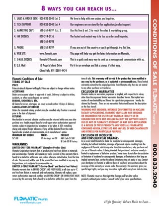 1. SALES & ORDER DESK 800-833-2040 Ext. 2 We love to help with new orders and inquiries.
2. TECH SUPPORT 800-833-2040 Ext. 4 Our engineers are on stand-by for application/product support.
3. MARKETING DEPT. 518-761-9797 Ext. 3 Use this line & ext. 3 to reach the sales & marketing group.
4. FAX ORDERS 800-314-3155 The fastest and easiest way is to fax us orders and inquiries.
518-761-9798
5. PHONE 518-761-9797 If you are out of the country or can’t get through, try this line.
6. WEB SITE www.flomatic.com This page will help you get the latest information on Flomatic.
7. E-MAIL ORDERS flomatic@flomatic.com This is a quick and easy way to send us a message and communicate with us.
8. U.S. Mail 15 Pruyn’s Island Drive Put it in an envelope and lick a stamp, it’s that easy.
Glens Falls, NY 12801-4424
www.flomatic.com High Quality Valves Built to Last...
Flomatic Conditions of Sale
TERMS OF SALE
PRICE
Prices at date of shipment will apply. Prices are subject to change without notice.
ACCEPTANCE
Orders are accepted subject to approval of credit. Delivery is subject to strikes,
accidents, or other causes beyond our control.
ERRORS, SHORTAGES, ETC.
All claims for errors, shortages, etc. must be made within 10 days of delivery.
CANCELLATIONS OF ORDERS
Orders for standard catalog products may be cancelled only if notice is received
prior to the date of shipment.
RETURNS
Merchandise in new and saleable condition may be returned within one year after
purchase on a freight prepaid basis for credit upon return authorization approval
number, subject to inspection and acceptance at our plant. A 25% restocking
charge and original freight allowance, if any, will be deducted from the credit.
Special order products are nonreturnable, or at manufacturer’s option.
MINIMUM NET ORDER TERMS FREIGHT
$75.00 1% ten days, net 30 A&C Code $1500
B Code F.O.B Factory
WARRANTIES
LIMITED ONE-YEAR WARRANTY (Complete Product Line)
Flomatic Corporation warrants that its products are free from defects in materials
and workmanship. Flomatic will replace any valve covered by this warranty that is
found to be defective within one year, unless otherwise stated below, from the time
of sale. This warranty will be void if the product has been modified in any way by
the purchaser, or is subjected to unreasonable use.
LIMITED 5-YEAR WARRANTY (Enviro-Check®
and Enviro Foot Valves)
Flomatic warrants that its ENVIRO-CHECK®
AND FOOT VALVES, in all sizes up to 4”,
are free from defects in materials and workmanship. Flomatic will replace, upon
return authorization approval number, any ENVIRO-CHECK®
OR ENVIRO FOOT VALVE
covered by this warranty that is found to be defective within five years from the
time of sale. This warranty will be void if the product has been modified in
any way by the purchaser, or is subjected to unreasonable use. These limited
warranties extend to the original purchase from Flomatic only; they do not extend
to any other purchaser or transferee.
EXCLUSION OF WARRANTIES
Flomatic makes no warranties, expressed or implied, with respect to its valves,
other than the expressed limited warranties described herein. The implied war-
ranties of merchantability and fitness for a particular purpose are hereby dis-
claimed by Flomatic . There are no warranties that extend beyond the description
on the face hereof.
WARNING-NOT DESIGNED, INTENDED OR PERMITTED IN NUCLEAR
FACILITY APPLICATIONS. FLOMATIC VALVES ARE NOT DESIGNED
OR ENGINEERED FOR USE IN ANY NUCLEAR FACILITY OR IN
CONJUNCTION WITH ANY NUCLEAR FACILITY OR SUPPORT FACILITY.
USE OF ANY OF FLOMATIC’S PRODUCTS IN ANY SUCH APPLICATION
IS A MISUSE OF THESE PRODUCTS AND VOIDS ALL WARRANTIES
CONTAINED HEREIN, EXPRESSED AND IMPLIED, OF MERCHANTABILITY
AND FITNESS FOR PARTICULAR PURPOSE.
EXCLUSION OF INCIDENTAL
AND CONSEQUENTIAL DAMAGES
In no event shall Flomatic be liable for incidental or consequential damages,
including but without limitation, damages of personal injuries resulting from the
negligence of Flomatic, which may arise from the manufacture, sale, purchase and
/or use of Flomatic valves. It being intended that purchaser’s exclusive remedy is
limited to replacement of defective products. Some states do not allow the exclusion
or limitation of incidental or consequential damages, or limitation on how long an
implied warranty lasts, so that the above limitations may not apply to you. Contact
your distributor or Flomatic at address shown if you have any questions about the
coverage of this warranty or service under this warranty. This warranty gives you
specific legal rights, and you may have other rights which vary from state to state.
NOTE: Flomatic reserves the right the change and/or alter valve
products without prior notice. Consult factory for valve specifications.
88 WAYS YOU CAN REACH US...WAYS YOU CAN REACH US...
CONDITIONSOFSALE800.833.2040
 