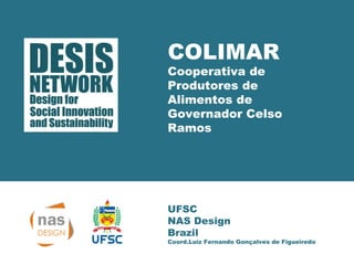 COLIMAR 
Cooperativa de 
Produtores de 
Alimentos de 
Governador Celso 
Ramos 
UFSC 
NAS Design 
Brazil 
Coord.Luiz Fernando Gonçalves de Figueiredo 
 