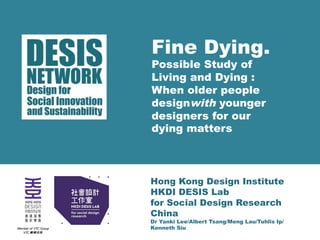 Fine Dying. 
Possible Study of 
Living and Dying : 
When older people 
designwith younger 
designers for our 
dying matters 
Hong Kong Design Institute 
HKDI DESIS Lab 
for Social Design Research 
China 
Dr Yanki Lee/Albert Tsang/Meng Lau/Tuhlis Ip/ 
Kenneth Siu 
 