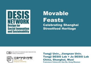 Movable 
Feasts 
Celebrating Shanghai 
Streetfood Heritage 
Tongji Univ., Jiangnan Univ. 
Tongji DESIS Lab + Ju DESIS Lab 
China, Shanghai, Wuxi 
Francesca Valsecchi, Gao Bo, Gong Miaosen 
 