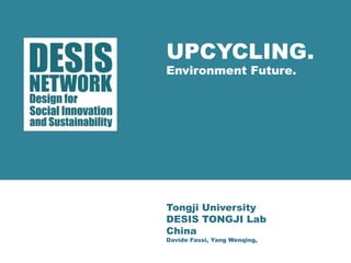 UPCYCLING. 
Environment Future. 
Tongji University 
DESIS TONGJI Lab 
China 
Davide Fassi, Yang Wenqing, 
 