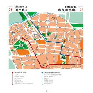Cercavila de Festa Major
Plaça de la Vinya d’en Petaca
Miquel Servet
Sagunt
Cid Campeador
Av. Catalunya
Almogàvers
dilluns
23
cercavila
de vigília
dimarts
24
cercavila
de festa major
Cercavila de vigília
Gaudí
Ortega i Gasset,
García Lorca
Barcelona
Miquel Servet
Plaça de la Vinya d’en Petaca
15
 