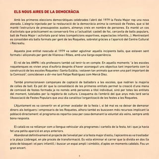 8
ELS NOUS AIRES DE LA DEMOCRÀCIA
Amb les primeres eleccions democràtiques celebrades l’abril del 1979 la Festa Major rep una nova
alenada. L’alegria injectada per la restauració de la democràcia anima la comissió de Festes, que si bé
manté l’estructura de pressupostos austers, almenys creix en nombre de persones. Es manté un cos
d’activitats que pràcticament es conservarà fins a l’actualitat: castell de foc, cercavila de balls populars,
ball de Festa Major i activitats paral·leles (competicions esportives, espectacles infantils...). Mentrestant
es consoliden els balls formats per gent de les Roquetes, sobretot gràcies a l’aparició del Centre Cultural
i Recreatiu.
Aquesta jove entitat nascuda el 1979 va saber aglutinar aquells incipients balls, que estaven sent
formats i alliçonats per gent de Vilanova i Ribes, amb una llarga experiència.
El rol de les AMPA i els professors també cal tenir-lo en compte. En aquells moments “a les escoles
roquetenques es vivien anys d’eufòria després d’haver aconseguit uns objectius tant importants com la
construcció de les escoles Roquetes i Santa Eulàlia, i estaven tan animats que eren una part important de
la Comissió”, coincideixen a dir-me tant Felipe Rodríguez com Mercè Díez.
També promocionaven campanyes de captació de balladors a les escoles, que nodrien la majoria
de colles de ball. Es pot dir que la consolidació de les primeres entitats permet la creació d’una mena
de comissió de festes formada ja no només amb persones a títol individual, sinó per totes les entitats
del moment, tutelades per la regidoria de cultura. L’esquema és l’embrió del que anys més tard seria
l’Associació de Festes Populars que avui dia canalitza l’organització de les festes a les Roquetes.
L’Ajuntament es va convertir en el primer avalador de la festa i, si bé mai es va deixar de demanar
diners als botiguers i empresaris de les Roquetes, alhora també es buscaven més recursos implicant la
població directament: el programa es repartia casa per casa demanant la voluntat als veïns, sempre amb
bona resposta.
El català es va rellançar com a llengua vehicular als programes i cartells de la festa, tot i que ja havia
fet una petita aparició en anys anteriors.
Abandonat definitivament el projecte de l’envelat per a la festa major d’estiu, l’epicentre es va traslladar
a la plaça Llobregat, en ple procés de transformació. Es volia eliminar el carrer que la dividia en dos (la
pista de bàsquet i el parc infantil), i buscar un espai ampli i simbòlic, d’aplec en moments cabdals. Fou un
gran encert.
 