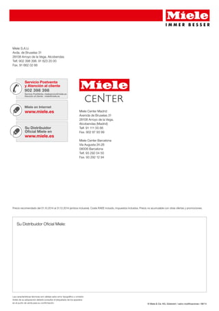 Precio recomendado del 01.10.2014 al 31.12.2014 (ambos inclusive). Coste RAEE incluido, impuestos incluidos. Precio no acumulable con otras ofertas y promociones. 
© Miele & Cie. KG, Gütersloh / salvo modificaciones / 08/14 
Miele S.A.U. 
Avda. de Bruselas 31 
28108 Arroyo de la Vega, Alcobendas 
Telf. 902 398 398. 91 623 20 00 
Fax. 91 662 02 66 
Su Distribuidor Oficial Miele: 
Miele Center Madrid 
Avenida de Bruselas 31 
28108 Arroyo de la Vega, 
Alcobendas (Madrid) 
Telf. 91 111 55 66 
Fax. 902 87 93 99 
Miele Center Barcelona 
Vía Augusta 24-26 
08006 Barcelona 
Telf. 93 292 04 50 
Fax. 93 292 12 94 
Las características técnicas son válidas salvo error tipográfico u omisión. 
Antes de su adquisición deberá consultar el etiquetado de los aparatos 
en el punto de venta para su confirmación. 
