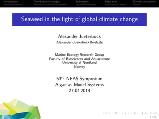 Introduction Distributional changes Acclimation Adaptation Overall conclusions
Seaweed in the light of global climate change
Alexander Jueterbock
Alexander-Jueterbock@web.de
Marine Ecology Research Group
Faculty of Biosciences and Aquaculture
University of Nordland
Norway
53rd NEAS Symposium
Algae as Model Systems
27.04.2014
1 / 60
 