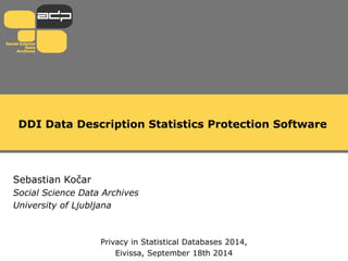 DDI Data Description Statistics Protection Software
Sebastian Kočar
Social Science Data Archives
University of Ljubljana
Privacy in Statistical Databases 2014,
Eivissa, September 18th 2014
 
