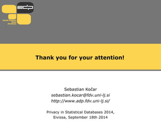 Thank you for your attention!
Sebastian Kočar
sebastian.kocar@fdv.uni-lj.si
http://www.adp.fdv.uni-lj.si/
Privacy in Statistical Databases 2014,
Eivissa, September 18th 2014
 