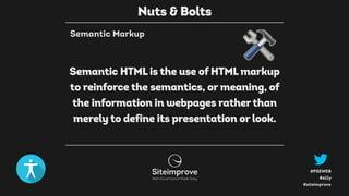 #a11y
#PSEWEB
#siteimprove
Semantic Markup
Semantic HTML is the use of HTML markup
to reinforce the semantics, or meaning, of
the information in webpages ratherthan
merely to define its presentation or look.
Nuts & Bolts
 
