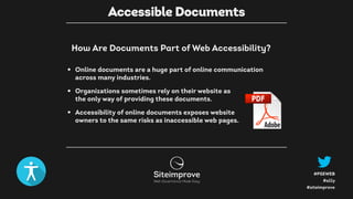 #a11y
#PSEWEB
#siteimprove
• Online documents are a huge part of online communication
across many industries.
• Organizations sometimes rely on their website as  
the only way of providing these documents.
• Accessibility of online documents exposes website  
owners to the same risks as inaccessible web pages.
How Are Documents Part of Web Accessibility?
Accessible Documents
 