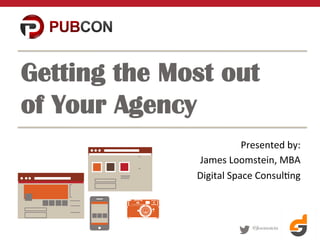 @jloomstein
Getting the Most out
of Your Agency
Presented	
  by:	
  
James	
  Loomstein,	
  MBA	
  
Digital	
  Space	
  Consul>ng	
  
 
