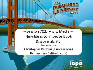 – Session 703: Micro Media –
New Ideas to Improve Book
Discoverability
Presented by:
Christopher Robbins (Familius.com)
Deltina Hay (DeltinaU.com)
 