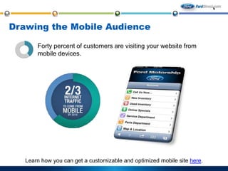 Drawing the Mobile Audience
Forty percent of customers are visiting your website from
mobile devices.

Learn how you can get a customizable and optimized mobile site here.

 