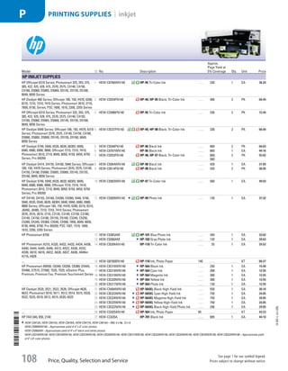 HEW-C9413A, HEW-C9415A, HEW-C9416A, HEW-C9417A, HEW-C9414A—840, 4 x 6/80, 13 x 9.
HEW-C9369WN140—Approximate yield of 4 x 6 color photos.
HEW-C9360AM—Approximate yield of 4 x 6 black and white photos.
HEW-CB316WN140, HEW-CB318WN140, HEW-CB319WN140, HEW-CB320WN140, HEW-CB317WN140, HEW-CB323WN140, HEW-CB324WN140, HEW-CB325WN140, HEW-CB322WN140—Approximate yield
of 4 x 6 color photos.
Model ID No. Description
Approx.
Page Yield at
5% Coverage Qty. Unit Price
HP Inkjet Supplies
HP Officejet 6310 Series; Photosmart 325, 355, 375,
385, 422, 425, 428, 475, 2570, 2575, C4140, C4150,
C4180, D5060, D5065, D5069, D5145, D5155, D5160,
8049, 8050 Series
1  HEW-C8766WN140 HP-95 Tri-Color Ink . . . . 330 1 EA 36.29
HP Deskjet 460 Series; Officejet 100, 150, H470, 6200,
6210, 7210, 7310, 7410 Series; Photosmart 2610, 2710,
7850, 8150, Series; PSC 1600, 1610, 2350, 2355 Series
2  HEW-C9354FN140 HP-94; HP-95 Black; Tri-Color Ink . . . . 480 2 PK 66.49
HP Officejet 6310 Series; Photosmart 325, 355, 375,
385, 422, 425, 428, 475, 2570, 2575, C4140, C4150,
C4180, D5060, D5065, D5069, D5145, D5155, D5160,
8049, 8050 Series
3  HEW-CD886FN140 HP-95 Tri-Color Ink . . . . 330 2 PK 72.49
HP Deskjet 5940 Series; Officejet 100, 150, H470, 6310
Series; Photosmart 2570, 2575, C4140, C4150, C4180,
D5060, D5065, D5069, D5145, D5155, D5160, 8049,
8050 Series
4  HEW-CB327FN140 HP-95; HP-98 Black; Tri-Color Ink . . . . 330 2 PK 66.49
HP Deskjet 5740, 5940, 6520, 6620, 6830V, 6840,
6940, 6980, 6988, 9800; Officejet 7210, 7310, 7410;
Photosmart 2610, 2710, 8049, 8050, 8150, 8450, 8750
Series, Pro B8350
5  HEW-C9348FN140 HP-96 Black Ink . . . . 860 2 PK 84.03
6  HEW-C8767WN140 HP-96 Black Ink . . . . 860 1 EA 44.16
7  HEW-C9353FN140 HP-96; HP-97 Black; Tri-Color Ink . . . . 860;
560
2 PK 92.82
HP Deskjet D414, D4155, D4160, 5940 Series; Officejet
100, 150, H470 Series; Photosmart 2570, 2575, C4140,
C4150, C4180, D5060, D5065, D5069, D5145, D5155,
D5160, 8049, 8050 Series
8  HEW-C9364WN140 HP-98 Black Ink . . . . 420 1 EA 31.05
9  HEW-C9514FN140 HP-98 Black Ink . . . . 420 2 PK 58.95
HP Deskjet 5740, 5940, 6520, 6620, 6830V, 6840,
6940, 6980, 6988, 9800; Officejet 7210, 7310, 7410;
Photosmart 2610, 2710, 8049, 8050, 8150, 8450, 8750
Series, Pro B8350
10  HEW-C9363WN140 HP-97 Tri-Color Ink . . . . 560 1 EA 49.93
HP D4145, D4155, D4160, D4260, D4360, 5440, 5740,
5940, 6520, 6540, 6620, 6830V, 6840, 6940, 6980, 6988,
9800 Series; Officejet 100, 150, H470, 6200, 6210, 6310,
J6450, J6480, 7210, 7310, 7410 Series; Photosmart
2570, 2575, 2610, 2710, C3135, C3140, C3150, C3180,
C4140, C4150, C4180, D5155, D5160, C5240, C5250,
C5280, D5345, D5360, C5540, C5580, 7850, 8049, 8050,
8150, 8450, 8750; Pro B8350; PSC 1507, 1510, 1600,
1610, 2350, 2355 Series
11  HEW-C9369WN140 HP-99 Photo Ink . . . . 130 1 EA 37.32
HP Photosmart 8750 12  HEW-C9365AM HP-101 Blue Photo Ink . . . . 340 1 EA 33.82
13  HEW-C9360AM HP-102 Gray Photo Ink . . . . 120 1 EA 39.63
HP Photosmart A310, A320, A432, A433, A434, A436,
A440, A444, A445, A446, A512, A522, A526, A532,
A536, A610, A616, A622, A626, A627, A636, A646m
A716, A826
14  HEW-CB304AN140 HP-110 Tri-Color Ink . . . . 55 1 EA 29.52
.... 15  HEW-Q8700BN140 HP-110 Ink; Photo Paper 140 . . . . . . . . KT 66.27
HP Photosmart B8550, C6340, C6350, C6380, D5445,
D5460, D7515, D7560, 7520, 7525; eStation Plus,
Premium, Premium Fax, Premium Touchsmart Series
16  HEW-CB316WN140 HP-564 Black Ink . . . . 250 1 EA 15.48
17  HEW-CB318WN140 HP-564 Cyan Ink . . . . 300 1 EA 12.55
18  HEW-CB319WN140 HP-564 Magenta Ink . . . . 300 1 EA 12.55
19  HEW-CB320WN140 HP-564 Yellow Ink . . . . 300 1 EA 12.55
20  HEW-CB317WN140 HP-564 Photo Ink . . . . 130 1 EA 12.55
HP Deskjet 3520, 3521, 3522, 3526; Officejet 4620,
4622; Photosmart 5510, 5511, 5512, 5514, 5515, 5520,
5522, 5525, 6510, 6512, 6515, 6520, 6525
21  HEW-CN684WN140 HP-564XL Black High-Yield Ink . . . . 550 1 EA 30.10
22  HEW-CB323WN140 HP-564XL Cyan High-Yield Ink . . . . 750 1 EA 24.85
23  HEW-CB324WN140 HP-564XL Magenta High-Yield Ink . . . . 750 1 EA 24.85
24  HEW-CB325WN140 HP-564XL Yellow High-Yield Ink . . . . 750 1 EA 24.85
25  HEW-CB322WN140 HP-564XL Black High-Yield Photo Ink . . . . 290 1 EA 24.85
.... 26  HEW-CG925AN140 HP-564 Ink; Photo Paper 85 . . . . . . . . KT 43.23
HP FAX 640, 650, 2140 27  HEW-CC635A HP-701 Black Ink . . . . 895 1 EA 44.10
14-BO-L-J/J-EBL
Price, Quality, Selection and Service
See page 1 for our symbol legend.
Prices subject to change without notice.108
PRINTING SUPPLIES | inkjetP
Job Name USSR07586 Q1 Essentials Branded Catalog
DISTRIBUTION LIST
File Name USSR07586_P3_LINED-OUT LIST_F0108_C0098
Proof Date October 30, 2013 5:43 PM PAGE CONTROL
Page Info BLEED +0p9 TRIM 8.0625 × 10.375
◊ Pricing
P3LINED-OUT
LIST108 0098
•••
USSR07586_P3_LINED-OUT LIST_F0108_C0098.indd 108 10/30/13 5:43 PM
 