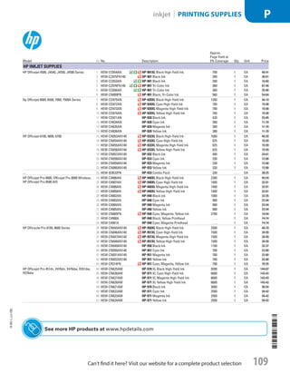 See more HP products atwww.hpdetails.com
Model ID No. Description
Approx.
Page Yield at
5% Coverage Qty. Unit Price
HP Inkjet Supplies
HP Officejet 4500, J4540, J4550, J4580 Series 1  HEW-CC654AN HP-901XL Black High-Yield Ink 700 1 EA 48.91
2  HEW-CZ075FN140 HP-901 Black Ink 200 1 EA 36.61
3  HEW-CC653AN HP-901 Black Ink 200 1 EA 19.60
4  HEW-CZ076FN140 HP-901 Tri-Color Ink 360 1 EA 67.48
5  HEW-CC656AN HP-901 Tri-Color Ink 360 1 EA 35.00
6  HEW-CN069FN HP-901 Black; Tri-Color Ink 560 1 EA 54.84
Hp Officejet 6000, 6500, 7000, 7500A Series 7  HEW-CD975AN HP-920XL Black High-Yield Ink 1200 1 EA 44.19
8  HEW-CD972AN HP-920XL Cyan High-Yield Ink 700 1 EA 19.98
9  HEW-CD973AN HP-920XL Magenta High-Yield Ink 700 1 EA 19.98
10  HEW-CD974AN HP-920XL Yellow High-Yield Ink 700 1 EA 19.98
11  HEW-CD971AN HP-920 Black Ink 420 1 EA 25.85
12  HEW-CH634AN HP-920 Cyan Ink 300 1 EA 11.70
13  HEW-CH635AN HP-920 Magenta Ink 300 1 EA 11.70
14  HEW-CH636AN HP-920 Yellow Ink 300 1 EA 11.70
HP Officejet 6100, 6600, 6700 15  HEW-CN053AN140 HP-932XL Black High-Yield Ink 1000 1 EA 40.39
16  HEW-CN054AN140 HP-933XL Cyan High-Yield Ink 825 1 EA 19.99
17  HEW-CN055AN140 HP-933XL Magenta High-Yield Ink 825 1 EA 19.99
18  HEW-CN056AN140 HP-933XL Yellow High-Yield Ink 825 1 EA 19.99
19  HEW-CN057AN140 HP-932 Black Ink 400 1 EA 24.61
20  HEW-CN058AN140 HP-933 Cyan Ink 330 1 EA 12.88
21  HEW-CN059AN140 HP-933 Magenta Ink 330 1 EA 12.88
22  HEW-CN060AN140 HP-933 Yellow Ink 330 1 EA 12.88
.... 23  HEW-B3B32FN HP-933 Combo Pack 330 . . . . EA 38.25
HP Officejet Pro 8000, Officejet Pro 8000 Wireless,
HP Officejet Pro 8500 AIO
24  HEW-C4906AN HP-940XL Black High-Yield Ink 2200 1 EA 49.24
25  HEW-C4907AN HP-940XL Cyan High-Yield Ink 1400 1 EA 32.81
26  HEW-C4908AN HP-940XL Magenta High-Yield Ink 1400 1 EA 32.81
27  HEW-C4909AN HP-940XL Yellow High-Yield Ink 1400 1 EA 32.81
28  HEW-C4902AN HP-940 Black Ink 1000 1 EA 32.35
29  HEW-C4903AN HP-940 Cyan Ink 900 1 EA 23.94
30  HEW-C4904AN HP-940 Magenta Ink 900 1 EA 23.94
31  HEW-C4905AN HP-940 Yellow Ink 900 1 EA 23.94
32  HEW-CN065FN HP-940 Cyan; Magenta; Yellow Ink 2700 1 EA 74.04
33  HEW-C4900A HP-940 Black; Yellow Printhead . . . . 1 EA 74.74
34  HEW-C4901A HP-940 Cyan; Magenta Printhead . . . . 1 EA 74.74
HP OfficeJet Pro 8100, 8600 Series 35  HEW-CN045AN140 HP-950XL Black High-Yield Ink 2500 1 EA 46.70
36  HEW-CN046AN140 HP-951XL Cyan High-Yield Ink 1500 1 EA 34.99
37  HEW-CN047AN140 HP-951XL Magenta High-Yield Ink 1500 1 EA 34.99
38  HEW-CN048AN140 HP-951XL Yellow High-Yield Ink 1500 1 EA 34.99
39  HEW-CN049AN140 HP-950 Black Ink 1100 1 EA 32.37
40  HEW-CN050AN140 HP-951 Cyan Ink 700 1 EA 22.80
41  HEW-CN051AN140 HP-951 Magenta Ink 700 1 EA 22.80
42  HEW-CN052AN140 HP-951 Yellow Ink 700 1 EA 22.80
43  HEW-CR314FN HP-951 Cyan, Magenta, Yellow Ink 700 1 EA 70.35
HP Officejet Pro 451dn, X476dn, X476dw, X551dw,
X576dw
44  HEW-CN625AM HP-970 XL Black High-Yield Ink 9200 1 EA 144.87
45  HEW-CN626AM HP-971 XL Cyan High-Yield Ink 6600 1 EA 143.43
46  HEW-CN627AM HP-971 XL Magenta High-Yield Ink 6600 1 EA 143.43
47  HEW-CN628AM HP-971 XL Yellow High-Yield Ink 6600 1 EA 143.43
48  HEW-CN621AM HP-970 Black Ink 3000 1 EA 90.54
49  HEW-CN622AM HP-971 Cyan Ink 2500 1 EA 94.42
50  HEW-CN623AM HP-971 Magenta Ink 2500 1 EA 94.42
51  HEW-CN624AM HP-971 Yellow Ink 2500 1 EA 94.42
14-BO-L-J/J-EBL
14-BO-L-J/J-EBL
109
inkjet | PRINTING SUPPLIES P
Can’t find it here? Visit our website for a complete product selection
Job Name USSR07586 Q1 Essentials Branded Catalog
DISTRIBUTION LIST
File Name USSR07586_P3_LINED-OUT LIST_F0109_C0099
Proof Date October 25, 2013 12:38 PM PAGE CONTROL
Page Info BLEED +0p9 TRIM 8.0625 × 10.375
◊ Pricing
P3LINED-OUT
LIST109 0099
•••
USSR07586_P3_LINED-OUT LIST_F0109_C0099.indd 109 10/25/13 12:38 PM
 