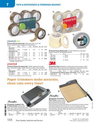 A Heavy-Duty Box Sealing TapeWaterproof, split-, burst- and
stretch-resistant. Superior-gripping hot melt adhesive.
ID No. Color W × L Core Thickness Qty. Unit Price
Acrylic Film
1  UNV-33100 Clear 2 × 55 yds 3 3 mil 6 PK 37.36
Polypropylene Film
2  UNV-93000 Clear 2 × 55 yds 3 3 mil 6 PK 36.20
3  UNV-96000 Clear 2 × 55 yds 3 3 mil 12 PK 67.01
4  UNV-93001 Tan 2 × 55 yds 3 3 mil 6 PK 36.20
Value Pack—Stock up and save!
5  UNV-99000 Clear 2 × 55 yds 3 3 mil 36 PK 204.66
Meets U.S. Postal Regulations. 35 lb/in tensile strength.
UNV-99000—Polypropylene Film.
B General-Purpose Box Sealing TapeFlexible, waterproof and split-,
burst- and stretch-resistant. Seals cartons up to 25 lbs. Acrylic adhesive.
ID No. Color W × L Core Thickness Qty. Unit Price
Polypropylene
6  UNV-63000 Clear 2 × 55 yds 3 1.85 mil 6 PK 10.84
7  UNV-63500 Clear 2 × 110 yds 3 1.85 mil 6 PK 20.45
Meets U.S. Postal Regulations. 28 lb/in tensile strength.
C General-Purpose Masking TapeVersatile. Reinforced crepe paper
backing. Strong yet repositionable adhesive.
ID No. W × L Qty. Unit Price
9  UNV-51301 1 × 60 yds 3 PK 11.70
10  UNV-51302 2 × 60 yds 2 PK 15.03
Removable
11  UNV-51334 3
/4 × 60 yds 6 PK 17.21
D Cloth Duct TapePolyethylene-coated backing resists moisture, rubber
adhesive sticks well to most surfaces.Polyethylene-coated cloth backing
resists moisture; rubber adhesive sticks well to most surfaces.
ID No. Color W × L Core Thickness Qty. Unit Price
For General Duct Tape Temporary Repairs, Color-Coding—Rubber adhesive.
12  MMM-3900 Silver 1.88 × 60 yds 3 7.7 mil 1 RL 16.95
22 lb/in tensile strength.
E SmartCut®
EasyBlade™
Plus
12” Rotary TrimmerDurable steel
blade cuts through 15 sheets with ease.
Paper guide, alignment grid and ruler for precision cuts. Metal base. All sheet
capacities are based on 20-lb. bond. Manufacturer’s limited one-year warranty.
ID No.
Sheet
Capacity Cut Base (W × L) Shpg. Wt. Unit Price
8  SWI-8912 15 12 111
/2 × 201
/2 8 lbs. EA 101.39
F ClassicCut®
Pro 15-Sheet
Paper TrimmerIncludes a finger
guard, protective guard rail and
latch hook that locks the blade.
Self-sharpening stainless steel blade cuts everything from tissue to heavy
mat board. Alignment grid and ruler for accuracy.A clean cut every
time! Features safety spring washers to secure handle. Wood composite
and metal base. Non-slip rubber feet. Manufacturer’s limited ten-year
warranty (excludes blade).
ID No.
Sheet
Capacity Cut Base (W × L) Shpg. Wt. Unit Price
13  SWI-9112 15 12 12 × 12 7 lbs. EA 84.04
A B
C D
E
F
Paper trimmers make accurate,
clean cuts every time! 14-BO-L-J/J-EBL
Price, Quality, Selection and Service
See page 1 for our symbol legend.
Prices subject to change without notice.144
Tape  Dispensers  TRIMMING BOARDST
Job Name USSR07586 Q1 Essentials Branded Catalog
DISTRIBUTION LIST
File Name USSR07586_P3_LINED-OUT LIST_F0144_C0132
Proof Date October 24, 2013 7:10 PM PAGE CONTROL
Page Info BLEED +0p9 TRIM 8.0625 × 10.375
◊ Pricing
P3LINED-OUT
LIST144 0132
•••
USSR07586_P3_LINED-OUT LIST_F0144_C0132.indd 144 10/24/13 7:11 PM
 