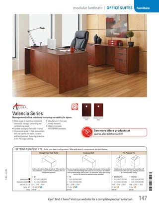 Setting Components Build your own configuration. Mix-and-match components are sold below.
Straight Front Desk Shells Credenza Shell Full Pedestal File
Combine with a Return/Bridge to create an“L”format desk, or
add a Credenza to complete a full“U”workstation.Two wire
management grommets.
Two wire management grommets. Full-height modesty panel. Use freestanding
or combine with Return/Bridge Shell to form an“L”workstation; use with Desk
Shell and Return/Bridge Shell to create a“U”workstation. Add an Open Storage
Hutch or File Pedestal for expanded storage capabilities.
Attaches under any worksurface, not freestanding. Full
extension drawers.Two fold-away safety keys (included)
for a slimmer profile. Locking.
ID 66 ID 66 ID Box/Box/File ID FILE/File
mahogany 1  ALE-VA21-6630MY 3  ALE-VA256624MY 5  ALE-VA53-2822MY 7  ALE-VA542822MY
MEdium cherry 2  ALE-VA21-6630MC 4  ALE-VA256624MC 6  ALE-VA53-2822MC 8  ALE-VA542822MC
Size (w × d × h) 65 × 291
/2 × 291
/2 65 × 233
/5 × 291
/2 155
/8 × 201
/2 × 281
/2 155
/8 × 201
/2 × 281
/2
Shpg. Wt. 129 lbs. 115 lbs. 74 lbs. 74 lbs.
Price 319.00 279.00 309.00 309.00
	
Valencia Series
Management office solutions featuring versatility to spare.
•	Wide range of matching component
choices for storage, computing and
conferencing needs.
•	Durable woodgrain laminate finishes.
•	Commercial-grade 1 thick worksurface
and side panels are water-, scratch-
and dent-resistant, featuring protective
3 mm PVC edge banding.
•	Manufacturer’s five-year
limited warranty.
•	Meets or exceeds
ANSI/BIFMA standards.
Mahogany
(MY)
Medium Cherry
(MC)
See more Alera products at
www.aleradetails.com
14-BO-L-J/J-EBL
14-BO-L-J/J-EBL
147Can’t find it here? Visit our website for a complete product selection
modular laminate | OFFICE SUITES Furniture
Job Name USSR07586 Q1 Essentials Branded Catalog
DISTRIBUTION LIST
File Name USSR07586_P3_LINED-OUT LIST_F0147_C0135
Proof Date October 31, 2013 2:08 PM PAGE CONTROL
Page Info BLEED +0p9 TRIM 8.0625 × 10.375
P3LINED-OUT
LIST147
◊ Pricing
135
•••
USSR07586_P3_LINED-OUT LIST_F0147_C0135.indd 147 10/31/13 2:08 PM
 