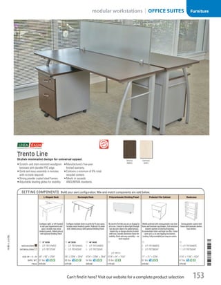 Trento Line
Stylish minimalist design for universal appeal.
•	Scratch- and stain-resistant woodgrain
laminate with durable PVC edge.
•	Quick and easy assembly in minutes
with no tools required.
•	Strong powder coated steel frames.
•	Adjustable leveling glides for stability.
•	Manufacturer’s five-year
limited warranty.
•	Contains a minimum of 6% total
recycled content.
•	Meets or exceeds
ANSI/BIFMA standards.
Setting Components Build your own configuration. Mix-and-match components are sold below.
L-Shaped Desk Rectangle Desk Polycarbonate Dividing Panel Pedestal File Cabinet Bookcase
Configure right- or left-handed
to suit your requirements and
space. Includes two metal
modesty panels. Added privacy
with optional Dividing Panel.
Configure multiple desks to perfectly fit your space.
Includes metal modesty panels. Pedestals fit under
desk. Added privacy with optional Dividing Panel.
No need to feel like you are on display for
all to see. Created to allow light through
but obscures objects for added privacy.
Simple clip-on design attaches to desk
with ease. Durable aluminum frame for
stability. Quick and easy assembly—no
tools required.
Mobile pedestal with strong powder coat steel
frame and laminate top/drawers. Full extension
drawers operate on steel ball bearings.
Accommodates letter and legal size files. Center
caster acts as an anti-tipping mechanism.
Locking. Fully assembled just snap on casters.
Strong powder coated steel
frame with laminate shelves.
Four shelves.
ID 72 Desk ID 60 Desk ID 48 Desk ID ID ID
Mocha/Gray 1  LIT-TR737MOC 3  LIT-TR742MOC 5  LIT-TR733MOC 8  LIT-TR738MOC 10  LIT-TR735MOC
Oatmeal/Gray 2  LIT-TR737OAT 4  LIT-TR742OAT 6  LIT-TR733OAT 9  LIT-TR738OAT 11  LIT-TR735OAT
7  LIT-TR721
Size (w × d × h) 59 × 59 × 291
/2 59 × 235
/8 × 291
/2 471
/4 × 235
/8 × 291
/2 471
/8 × 3
/4 × 151
/2 17 × 21 × 223
/4 311
/2 × 115
/8 × 431
/4
Shpg. Wt. 87 lbs. 60 lbs. 54 lbs. 19 lbs. 67 lbs. 67 lbs.
Price 429.00 379.00 299.00 179.00 319.00 279.00
Oatmeal
(OAT)
Mocha
(MOC)
14-BO-L-J/J-EBL
14-BO-L-J/J-EBL
153Can’t find it here? Visit our website for a complete product selection
modular workstations | OFFICE SUITES Furniture
Job Name USSR07586 Q1 Essentials Branded Catalog
DISTRIBUTION LIST
File Name USSR07586_P3_LINED-OUT LIST_F0153_C0141
Proof Date October 30, 2013 2:08 PM PAGE CONTROL
Page Info BLEED +0p9 TRIM 8.0625 × 10.375
P3LINED-OUT
LIST153
◊ Pricing
141
•••
USSR07586_P3_LINED-OUT LIST_F0153_C0141.indd 153 10/30/13 2:08 PM
 