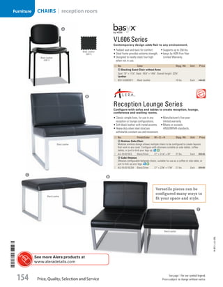VL606 Series
Contemporary design adds flair to any environment.
•	Padded seat and back for comfort.
•	Steel frame provides extreme strength.
•	Designed to neatly stack four high
when not in use.
•	Supports up to 250 lbs.
•	basyx by HON Five-Year
Limited Warranty.
ID No. Color Shpg. Wt. Unit Price
A Stacking Guest Chair without Arms
Seat: 19 × 171
/2. Back: 181
/2 × 143
/4. Overall height: 323
/4.
Leather
1  BSX-VL606SB11 Black Leather 16 lbs. Each 144.00
ID No. Finish/Color W × D × H Shpg. Wt. Unit Price
B Armless Cube Chair
Modular armless design allows multiple chairs to be configured to create layouts
that work in any room. Configure with ottomans suitable as side tables, coffee
tables, or just to kick your legs up.
2  ALE-RL8319CS Black/Silver 27 × 311
/8 × 30 37 lbs. Each 309.00
C Cube Ottoman
Ottoman configurable between chairs, suitable for use as a coffee or side table, or
just to kick up your legs.
3  ALE-RL8319CSM Black/Silver 27 × 225
/8 × 173
/8 21 lbs. Each 209.00
	
Reception Lounge Series
Configure with sofas and tables to create reception, lounge,
conference and waiting rooms.
•	Classic simple lines, for use in any
reception or lounge configurations.
•	Soft black leather with metal accents.
•	Heavy-duty silver steel structure
withstands constant use and movement.
•	Manufacturer’s five-year
limited warranty.
•	Meets or exceeds
ANSI/BIFMA standards.
Black Leather
(SB11)
Black Leather
(SB11)
Black Leather
Black Leather
Black Leather
A
B
B
C
C
See more Alera products at
www.aleradetails.com
Versatile pieces can be
configured many ways to
fit your space and style.
14-BO-L-J/J-EBL
Price, Quality, Selection and Service
See page 1 for our symbol legend.
Prices subject to change without notice.154
CHAIRS | reception roomFurniture
Job Name USSR07586 Q1 Essentials Branded Catalog
DISTRIBUTION LIST
File Name USSR07586_P3_LINED-OUT LIST_F0154_C0142
Proof Date October 31, 2013 11:51 AM PAGE CONTROL
Page Info BLEED +0p9 TRIM 8.0625 × 10.375
P3LINED-OUT
LIST154
◊ Pricing
0142
•••
USSR07586_P3_LINED-OUT LIST_F0154_C0142.indd 154 10/31/13 11:52 AM
 