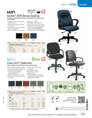 Casters supplied with the chairs on these pages are not suitable for all
floor types. Alternative casters are available to meet your specific needs.
ID  No. Color Shpg. Wt. Unit Price
A Managerial Mid-Back Chair
Seat: 201
/4 × 165
/8. Back: 203
/4 × 251
/4. Overall height: 37 to 421
/8.
1  HON-2072CU10T Black 43 lbs. Each 450.00
2  HON-2072CU26T Caramel 43 lbs. Each 450.00
3  HON-2072CU90T Cerulean 43 lbs. Each 450.00
ID  No. Color Shpg. Wt. Unit Price
B High-Back Swivel/Tilt Chair
Seat: 20 × 18. Back: 20 × 19. Overall height: 351
/2 to 391
/2.
Vinyl
4  SAF-7045BV Black 38 lbs. Each 345.00
Fabric
5  SAF-7045BL Black 39 lbs. Each 345.00
6  SAF-7045BG Burgundy 39 lbs. Each 345.00
7  SAF-7045GR Gray 39 lbs. Each 345.00
8  SAF-7045GN Green 39 lbs. Each 345.00
SAF-7045BL, SAF-7045BG, SAF-7045GR, SAF-7045GN—Contains 18% pre-consumer recycled
content, 35% post-consumer recycled content, 53% total recycled content.

Gamut®
2070 Series Seating
Luxurious cushioning and supreme durability for the executive
in your office.
•	Pronounced lumbar support provides
all-day comfort.
•	Waterfall seat edge promotes better
leg circulation.
•	Stain-resistant upholstery maintains a
like-new appearance.
•	Easy to assemble. No tools required.
•	Supports up to 250 lbs.
•	The HON Full Lifetime Warranty.
•	Contains 48% total recycled content.
•	Scientific Certification Systems (SCS)
Certified Indoor Advantage Gold™
;
Meets or exceeds ANSI/BIFMA
standards; level®
2 Certified.

Cava Urth®
Collection 
From detergent bottle to chairs: the cycle continues.
•	99% recyclable by weight, so life goes on
even after your seating experience ends.
•	Generous-sized cushions with
recycled polyester upholstery
(excluding black vinyl).
•	Scratch-resistant black nylon frame.
•	Durable construction provides strength
and stability.
•	Five-star base with casters for
easy mobility.
•	Supports up to 250 lbs.
•	Manufacturer’s limited
lifetime warranty.
•	GREENGUARD Indoor Air Quality
Certified®
; Meets or exceeds ANSI/
BIFMA standards.
Caramel
(CU26)
Black
(CU10)
Cerulean
(CU90)
Burgundy
(BG)
Black Vinyl
(BV)
Gray
(GR)
Green
(GN)
Black
(BL)
For more about
the Cava Urth visit
www.safcodetails.com/
cavaurth
Pneumatic
Seat Height
Adjustment
Tilt Tension/
Tilt Lock
A
Cerulean
(CU90)
B
Black
(BV)
B
Gray
(GR)
14-BO-L-J/J-EBL
14-BO-L-J/J-EBL
169Can’t find it here? Visit our website for a complete product selection
Furnitureoffice | CHAIRS
Job Name USSR07586 Q1 Essentials Branded Catalog
DISTRIBUTION LIST
File Name USSR07586_P3_LINED-OUT LIST_F0169_C0157
Proof Date October 30, 2013 3:50 PM PAGE CONTROL
Page Info BLEED +0p9 TRIM 8.0625 × 10.375 169
◊ Pricing
P3LINED-OUT
LIST0157
•••
USSR07586_P3_LINED-OUT LIST_F0169_C0157.indd 169 10/30/13 3:50 PM
 