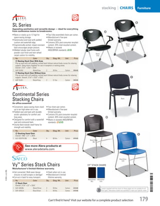 Casters supplied with the chairs on these pages are not suitable for all
floor types. Alternative casters are available to meet your specific needs.
ID  No. Color Qty. Shpg. Wt. Unit Price
A Nesting Stack Chair With Arms
Flip-up seat with soft padding; arched back follows natural body curves for relaxing
support. Gang chairs together for use in reception or waiting areas.
Overall: 271
/2 × 231
/2 × 331
/2.
1  AAP-SL652 Black/Gray 2 39 lbs. Carton 399.00
B Nesting Stack Chair Without Arms
Flip-up seat with soft padding; arched back follows natural body curves for relaxing
support. Overall: 211
/4 × 231
/2 × 331
/2.
2  AAP-SL651 Black/Gray 2 31 lbs. Carton 349.00

SL Series
Appealing aesthetics and versatile design — ideal for everything
from conference rooms to breakrooms.
•	Nests or stacks up to 12 high for
space-saving storage.
•	Generously-sized seat with padded
cushion and waterfall edge.
•	Ergonomically arched, impact-resistant
back encourages proper posture.
•	Welded tubular steel frame with
powder coat finish and twin wheel
carpet casters for mobility.
•	Two fully-assembled chairs per carton.
•	Manufacturer’s five-year
limited warranty.
•	Contains 20% post-consumer recycled
content, 20% total recycled content.
•	Meets or exceeds
ANSI/BIFMA standards.
ID  No. Color Qty. Shpg. Wt. Unit Price
C Stacking Guest Chair
Overall: 193
/4 × 21 × 301
/4.
3  ALE-SC67FA10B Black 4 69 lbs. Carton 479.00

Continental Series
Stacking Chairs
An office essential!
•	Convenient, space-saving chairs stack
up to ten high when not in use.
•	Padded seat and back with durable
acrylic upholstery for comfort and
long wear.
•	Designed for comfort with a waterfall
seat and contoured back.
•	Sturdy black tubular steel frame for
strength and stability.
•	Four chairs per carton.
•	Manufacturer’s five-year
limited warranty.
•	Contains 5% post-consumer recycled
content, 30% total recycled content.
•	Meets or exceeds ANSI/BIFMA
standards.
ID  No. Color Qty. Shpg. Wt. Unit Price
D Stack Chair
Overall: 211
/4 × 22 × 331
/2.
4  SAF-4292BL Black/Silver 2 59 lbs. Carton 372.00
5  SAF-4292LA Blue/Silver 2 59 lbs. Carton 372.00
Vy™
Series Stack Chairs
Manufacturer’s limited lifetime warranty.
•	Get connected. Wall saver design
ensures no wall scrapes or damage!
•	Cut-out in back for easy transport.
•	Stack when not in use.
•	Manufacturer’s limited
lifetime warranty.
C
Black
a
Black/
Gray
b
Black/
Gray
D
Black/Silver
(BL)
Black/Silver
(BL)
Blue/Silver
(LA)
Vy™
Stack Chairs
D
Blue/Silver
(LA)
See more Alera products at
www.aleradetails.com
14-BO-L-J/J-EBL
14-BO-L-J/J-EBL
179Can’t find it here? Visit our website for a complete product selection
Furniturestacking | CHAIRS
Job Name USSR07586 Q1 Essentials Branded Catalog
DISTRIBUTION LIST
File Name USSR07586_P3_LINED-OUT LIST_F0179_C0166
Proof Date November 14, 2013 11:19 AM PAGE CONTROL
Page Info BLEED +0p9 TRIM 8.0625 × 10.375 179
◊ Pricing
P3LINED-OUT
LIST0166
•••
USSR07586_P3_LINED-OUT LIST_F0179_C0166.indd 179 11/14/13 11:19 AM
 