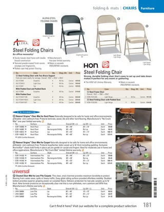 D Natural Origins™
Chair Mat for Hard FloorsNaturally designed to be safe for home and office environments;
phthalate- and cadmium-free. Protects laminate, wood, tile and other hard flooring. Manufacturer’s “No Crack
Mat” one-year limited warranty.
ID No. Surface Style Overall (W × L) Lip (W × L) Unit Price
8  ESR-143002 Hard Floor Lip 36 × 48 20 × 10 Each 89.88
9  ESR-143007 Hard Floor Rectangular/Utility 36 × 48 No Lip Each 99.32
10  ESR-143012 Hard Floor Lip 45 × 53 25 × 12 Each 106.14
11  ESR-143022 Hard Floor Rectangular/Utility 46 × 60 No Lip Each 122.41
USDA Certified Biobased.
E Natural Origins™
Chair Mat for CarpetNaturally designed to be safe for home and office environments;
phthalate- and cadmium-free. Protects loop/berber style carpet up to 3
/8 thick including padding. Exclusive
AnchorBar®
cleats hold firmly in place yet are gentle on carpet and fingers. Ideal for moderate use in home and
office applications. Manufacturer’s “No Crack Mat” limited lifetime warranty.
ID No. Surface Style Overall (W × L) Lip (W × L) Unit Price
12  ESR-141032 Intermediate Pile Lip 36 × 48 20 × 10 Each 89.88
13  ESR-141028 Intermediate Pile Rectangular/Utility 36 × 48 No Lip Each 99.32
14  ESR-141042 Intermediate Pile Lip 45 × 53 25 × 12 Each 106.14
15  ESR-141052 Intermediate Pile Rectangular/Utility 46 × 60 No Lip Each 122.41
USDA Certified Biobased.
F Cleated Chair Mat for Low Pile CarpetsThis clear, vinyl chairmat provides maximum durability to protect
flooring from caster wear, spills or heavy traffic. Easy-glide rolling surface provided effortless mobility. Studded
bottom provides superior gripping power on carpeted floors. Delivers protection for low-pile carpets up to 3
/8
thick. New formula produces an exceptionally clear mat that is non-phthalate, non-cadmium and BPA-free.
Manufacturer’s lifetime warranty.
ID No. Surface Style Overall (W × L) Lip (W × L) Unit Price
16  UNV-56806 Low Pile Lip 36 × 48 19 × 10 Each 60.52
17  UNV-56807 Low Pile Lip 45 × 53 25 × 12 Each 66.97
18  UNV-56808 Low Pile Rectangular/Utility 46 × 60 No Lip Each 81.10
D
E
F
ID  No. Color Qty. Shpg. Wt. Unit Price
B Steel Frame Chair
Overall: 181
/2 × 195
/8 × 291
/4.
19  HON-FC01LBG Light Beige 4 38 lbs. Carton 181.00
C Steel Folding Chair with Padded Seat
20  HON-FC02LBG Light Beige 4 43 lbs. Carton 224.00
ID  No. Color Qty. Shpg. Wt. Unit Price
A Steel Folding Chair with Two-Brace Support
Fold and stack neatly for storage. Overall: 181
/2 × 201
/4 × 301
/2.
1  ALE-FC94B Graphite 4 46 lbs. Carton 169.00
2  ALE-FC94LG Light Gray 4 46 lbs. Carton 169.00
3  ALE-FC94T Tan 4 46 lbs. Carton 169.00
With Padded Seat and Padded Back
4  ALE-FC96B Graphite 4 48 lbs. Carton 219.00
With Padded Seat
5  ALE-FC94VY10B Graphite 4 48 lbs. Carton 209.00
6  ALE-FC94VY40LG Light Gray 4 48 lbs. Carton 209.00
7  ALE-FC94VY50T Tan 4 48 lbs. Carton 209.00

Steel Folding Chair
Strong, durable folding chair that’s easy to set up and take down
makes it perfect for any event or gathering.
•	The HON Full Lifetime Warranty. •	Meets or exceeds
ANSI/BIFMA standards.
Steel Folding Chairs
An office necessity!
•	Sturdy tubular steel frame with double
braced construction.
•	Textured powder-coated finish resists
smudges and fingerprints.
•	Rubber caps help protect flooring.
•	Manufacturer’s
five-year limited warranty.
•	Meets or exceeds
ANSI/BIFMA standards.
Graphite/Graphite
(B)
Alera steel
folding chairs
A B
C
Graphite/Graphite
(B)
Light Beige/
Light Beige
Light Beige/
Light Beige
14-BO-L-J/J-EBL
14-BO-L-J/J-EBL
181
folding  mats | CHAIRS Furniture
Can’t find it here? Visit our website for a complete product selection
Job Name USSR07586 Q1 Essentials Branded Catalog
DISTRIBUTION LIST
File Name USSR07586_P3_LINED-OUT LIST_F0181_C0168
Proof Date October 30, 2013 2:47 PM PAGE CONTROL
Page Info BLEED +0p9 TRIM 8.0625 × 10.375
P3LINED-OUT
LIST0168181
◊ Pricing
•••
USSR07586_P3_LINED-OUT LIST_F0181_C0168.indd 181 10/30/13 2:47 PM
 