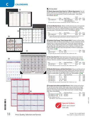 A Weekly Appointment Book Ruled for 15-Minute AppointmentsOne full
column ruled for each weekday with Sat. and Sun. combined in one column.
One week per two page spread. Printed on quality paper. Julian Dates.
Nonrefillable.
ID No. Size Appt. Ruling
Cover
Color Unit Price
1  AAG-70-950-05 81
/4 × 107
/8 7 AM to 5:30 PM Sat.;
7 AM to 8:45 PM Mon.-Fri.
Black EA 25.89
Contains 30% post-consumer recycled paper. 2014-2015, 13-Month (Jan.-Jan.).
b Unruled Monthly PlannerMakes monthly planning easy and organized.
Two pages per month. Six-month reference on each spread in columnar
format for easier planning. Telephone/address pages for contacts. Printed
on quality paper. Perforated memo section. Nonrefillable.
ID No. Size Appt. Ruling
Cover
Color Unit Price
2  AAG-70-260-05 9 × 11 None Black EA 20.29
Contains 30% post-consumer recycled paper. Can be used as a stand-alone planner or as a
refilll for PlannerFolio large monthly planner.. 2014-2015, 13-Month (Jan.-Jan.).
c Burkhart’s Day Counter®
Desk Calendar RefillContains call loan table,
monthly loan table, and 30-day period table for one year. Computes interest,
elapsed time on notes and maturity dates. Three-year advance planning
calendar. Shows United States Federal and Canadian holidays. Two pages
per day Mon.-Sat. with appointment ruling in half-hour increments from
8 AM to 5:30 PM. Calendar base sold separately. Printed on quality paper.
Julian Dates.
ID No. Size Page Unit Price
3  AAG-E712-50 41
/2 × 73
/8 White EA 52.09
Contains 30% post-consumer recycled paper. 2014, 12-Month (Jan.-Dec.).
d One-Color Desk PadRuled daily blocks keep notations neat. Use on
desk or wall. Paper headband with eyelets for hanging and poly corners.
Full year reference calendar. Printed on quality paper. Nonrefillable.
ID No. Size Page Color/Theme
Corner
Color Unit Price
4  AAG-SK24-00 22 × 17 White Black EA 10.69
Contains 30% post-consumer recycled paper. 2014, 12-Month (Jan.-Dec.).
e Monthly Wall Calendar with Ruled Daily BlocksEasy-to-read blue and red
printing on white. Ruled daily blocks keep notations neat. Full-year reference
calendar on each page and highlighted federal holidays for ease in planning.
Printed on quality paper. Hanger Style: Wire Loop. Nonrefillable.
ID No. Size Page Color/Theme Unit Price
5  AAG-PM1-28 8 × 11 White EA 12.49
6  AAG-PM2-28 12 × 17 White EA 16.49
7  AAG-PM3-28 151
/2 × 223
/4 White EA 21.99
8  AAG-PM4-28 20 × 30 White EA 29.49
Contains 30% post-consumer recycled paper. 2014, 12-Month (Jan.-Dec.).
f Erasable Vertical/Horizontal Wall PlannerWrite-on/wipe-off surface;
for use with wet-erase markers. Bold, large, easy-to-read print on bright
white background. One side features vertical yearly format and the other
features a horizontal yearly format. Wet-erase marker included. Hanger
Style: None. Nonrefillable.
ID No. Size Page Color/Theme Unit Price
9  AAG-PM26-28 24 × 36 Blue/Red EA 30.09
10  AAG-PM326-28 32 × 48 Blue/Red EA 38.19
2014, 12-Month (Jan.-Dec.).
AAG-PM26-28—Contains 30% post-consumer recycled paper.
Special Orders
Don’t see it here?
Just ask.
A
B
C
D
E
F
14-BO-L-J/J-EBL
Price, Quality, Selection and Service
See page 1 for our symbol legend.
Prices subject to change without notice.18
c CALENDARS
Job Name USSR07586 Q1 Essentials Branded Catalog
DISTRIBUTION LIST
File Name USSR07586_P3_LINED-OUT LIST_F0018_C0017
Proof Date October 24, 2013 4:15 PM PAGE CONTROL
Page Info BLEED +0p9 TRIM 8.0625 × 10.375
◊ Pricing
P3LINED-OUT
LIST001718
•••
USSR07586_P3_LINED-OUT LIST_F0018_C0017.indd 18 10/24/13 4:15 PM
 