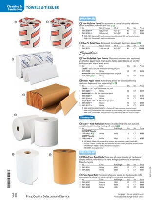 a Two-Ply Toilet TissueThe economical choice for quality bathroom
tissue. Embossed, standard size roll.
ID No. No. of Tissues W × L Qty. Unit Price
1  BWK-6180 500 per roll 41
/2 × 3 96 CT 86.61
2  BWK-6150 500 per roll 41
/2 × 33
/4 96 CT 93.00
BWK-6180—Contains 55% post-consumer recycled content, 90% total recycled content.
BWK-6150—Contains 65% total recycled content.
b One-Ply Toilet TissueEmbossed, facial quality bathroom tissue.
ID No. No. of Tissues W × L Qty. Unit Price
3  BWK-6170 1,000 per roll 41
/2 × 33
/4 96 CT 108.94
c Two-Ply Folded Paper TowelsOffer your customers and employees
an effective paper towel. High-quality, folded paper towels are ideal for
bathrooms and shared work areas.
ID No. Color Qty. Unit Price
C-Fold—101
/4 × 131
/4. 120 embossed towels per pack.
4  GEP-23000 White 12 CT 65.38
Multi-Fold—91
/4 × 91
/2. 125 embossed towels per pack.
5  GEP-21000 White 16 CT 47.38
d Folded Paper TowelsHand drying towels for use in commercial
restroom dispensers (sold separately).
ID No. Color Qty. Unit Price
C-Fold—111
/5 × 101
/10. 200 towels per pack.
6  BWK-6220 White 12 CT 40.17
Multi-Fold—9 × 91
/2. 250 towels per pack.
7  BWK-6202 Brown 16 CT 41.61
8  BWK-6200 White 16 CT 39.10
Single-Fold—91
/2 × 9. 250 towels per pack.
9  BWK-6210 Brown 16 CT 60.99
10  BWK-6212 White 16 CT 57.75
BWK-6220, BWK-6200, BWK-6212—Contains 35% post-consumer recycled content.
BWK-6202—Contains 100% post-consumer recycled content, 100% total recycled content.
BWK-6210—Contains 30% post-consumer recycled content, 30% total recycled content.
e SCOTT®
Hard Roll TowelsReduce maintenance time, run-outs and
complaints with this long-lasting roll towel.
ID No. Color Roll Length Qty. Unit Price
KLEENEX®
Towels
11  KIM-50606 White 600 ft 6 CT 69.88
SCOTT®
Towels
12  KIM-02068 White 400 ft 12 CT 87.67
KIM-50606—Meets EPA standards for minimum post-consumer content: towels 40%;
EcoLogo Certified. Contains 40% post-consumer recycled content, 50% total recycled content.
ABSORBENCY POCKETS*
with quilted embossed pattern.
KIM-02068—EcoLogo Certified.
f White Paper Towel RollsThese one-ply paper towels are hardwound
in rolls without perforations. For hand drying in commercial washrooms.
Bleached white.
ID No. Color Roll Length Qty. Unit Price
13  BWK-6261 White 600 ft 12 CT 89.85
14  BWK-6254 White 800 ft 6 CT 59.07
g Paper Towel RollsThese one-ply paper towels are hardwound in rolls
without perforations. For hand drying in commercial washrooms.
ID No. Color Roll Length Qty. Unit Price
15  BWK-6252 Natural 350 ft 12 CT 59.20
16  BWK-6256 Natural 800 ft 6 CT 54.56
17  BWK-6250 White 350 ft 12 CT 57.12
a b
c
d
e
f g
14-BO-L-J/J-EBL
Price, Quality, Selection and Service
See page 1 for our symbol legend.
Prices subject to change without notice.30
TOWELS  TISSUESCleaning 
Sanitation
Job Name USSR07586 Q1 Essentials Branded Catalog
DISTRIBUTION LIST
File Name USSR07586_P3_LINED-OUT LIST_F0030_C0029
Proof Date October 24, 2013 4:32 PM PAGE CONTROL
Page Info BLEED +0p9 TRIM 8.0625 × 10.375
◊ Pricing
30
P3LINED-OUT
LIST0029
•••
USSR07586_P3_LINED-OUT LIST_F0030_C0029.indd 30 10/24/13 4:32 PM
 