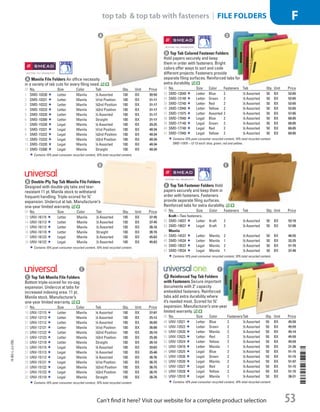 N
A Manila File FoldersAn office necessity
in a variety of tab cuts for every filing need.
ID No. Size Color Tab Qty. Unit Price
1  SMD-10330 Letter Manila 1
/3 Assorted 100 BX 30.50
2  SMD-10331 Letter Manila 1
/31st Position 100 BX 31.17
3  SMD-10332 Letter Manila 1
/32nd Position 100 BX 31.17
4  SMD-10333 Letter Manila 1
/33rd Position 100 BX 31.17
5  SMD-10320 Letter Manila 1
/2 Assorted 100 BX 31.17
6  SMD-10300 Letter Manila Straight 100 BX 31.17
7  SMD-15330 Legal Manila 1
/3 Assorted 100 BX 39.25
8  SMD-15331 Legal Manila 1
/31st Position 100 BX 40.34
9  SMD-15332 Legal Manila 1
/32nd Position 100 BX 40.34
10  SMD-15333 Legal Manila 1
/33rd Position 100 BX 40.34
11  SMD-15320 Legal Manila 1
/2 Assorted 100 BX 40.34
12  SMD-15300 Legal Manila Straight 100 BX 40.34
Contains 10% post-consumer recycled content, 10% total recycled content.
B Double-Ply Top Tab Manila File Folders
Designed with double-ply tabs and tear-
resistant 11 pt. Manila stock to withstand
frequent handling. Triple-scored for 3
/4
expansion. Undercut at tab. Manufacturer’s
one-year limited warranty.
ID No. Size Color Tab Qty. Unit Price
13  UNV-16115 Letter Manila 1
/5 Assorted 100 BX 37.45
14  UNV-16113 Letter Manila 1
/3 Assorted 100 BX 37.45
15  UNV-16112 Letter Manila 1
/2 Assorted 100 BX 36.16
16  UNV-16110 Letter Manila Straight 100 BX 36.16
17  UNV-16123 Legal Manila 1
/3 Assorted 100 BX 45.63
18  UNV-16122 Legal Manila 1
/2 Assorted 100 BX 45.63
Contains 10% post-consumer recycled content, 10% total recycled content.
C Top Tab Manila File Folders
Bottom triple-scored for no-sag
expansion. Undercut at tabs for
increased indexing area. 11 pt.
Manila stock. Manufacturer’s
one-year limited warranty.
ID No. Size Color Tab Qty. Unit Price
19  UNV-12115 Letter Manila 1
/5 Assorted 100 BX 27.67
20  UNV-12113 Letter Manila 1
/3 Assorted 100 BX 25.12
21  UNV-12112 Letter Manila 1
/2 Assorted 100 BX 26.09
22  UNV-12121 Letter Manila 1
/31st Position 100 BX 26.08
23  UNV-12122 Letter Manila 1
/32nd Position 100 BX 26.10
24  UNV-12123 Letter Manila 1
/33rd Position 100 BX 25.30
25  UNV-12110 Letter Manila Straight 100 BX 26.10
26  UNV-15115 Legal Manila 1
/5 Assorted 100 BX 39.63
27  UNV-15113 Legal Manila 1
/3 Assorted 100 BX 35.48
28  UNV-15112 Legal Manila 1
/2 Assorted 100 BX 36.76
29  UNV-15121 Legal Manila 1
/31st Position 100 BX 36.75
30  UNV-15122 Legal Manila 1
/32nd Position 100 BX 36.75
31  UNV-15123 Legal Manila 1
/33rd Position 100 BX 36.75
32  UNV-15110 Legal Manila Straight 100 BX 36.76
Contains 10% post-consumer recycled content, 10% total recycled content.
D Top Tab Colored Fastener Folders
Hold papers securely and keep
them in order with fasteners. Bright
colors offer ways to sort and code
different projects. Fasteners provide
separate filing surfaces. Reinforced tabs for
extra durability.
ID No. Size Color Fasteners Tab Qty. Unit Price
33  SMD-12040 Letter Blue 2 1
/3 Assorted 50 BX 52.65
34  SMD-12140 Letter Green 2 1
/3 Assorted 50 BX 52.65
35  SMD-12740 Letter Red 2 1
/3 Assorted 50 BX 52.65
36  SMD-12940 Letter Yellow 2 1
/3 Assorted 50 BX 52.65
37  SMD-11975 Letter Assorted 2 1
/3 Assorted 50 BX 57.85
38  SMD-17040 Legal Blue 2 1
/3 Assorted 50 BX 60.85
39  SMD-17140 Legal Green 2 1
/3 Assorted 50 BX 60.85
40  SMD-17740 Legal Red 2 1
/3 Assorted 50 BX 60.85
41  SMD-17940 Legal Yellow 2 1
/3 Assorted 50 BX 60.85
Contains 10% post-consumer recycled content, 10% total recycled content.
SMD-11975—12-13 each: blue, green, red and yellow..
E Top Tab Fastener FoldersHold
papers securely and keep them in
order with fasteners. Fasteners
provide separate filing surfaces.
Reinforced tabs for extra durability.
ID No. Size Color Fasteners Tab Qty. Unit Price
Kraft—Two fasteners.
42  SMD-14837 Letter Kraft 2 1
/3 Assorted 50 BX 52.10
43  SMD-19837 Legal Kraft 2 1
/3 Assorted 50 BX 57.00
Manila
44  SMD-14537 Letter Manila 2 1
/3 Assorted 50 BX 46.55
45  SMD-14534 Letter Manila 1 1
/3 Assorted 50 BX 32.25
46  SMD-19537 Legal Manila 2 1
/3 Assorted 50 BX 51.70
47  SMD-19534 Legal Manila 1 1
/3 Assorted 50 BX 37.40
Contains 10% post-consumer recycled content, 10% total recycled content.
F Reinforced Top Tab Folders
with FastenersSecure important
documents with 2 capacity
embedded fasteners. Reinforced
tabs add extra durability where
it’s needed most. Scored for 3
/4
expansion. Manufacturer’s one-year
limited warranty.
ID No. Size Color FastenersTab Qty. Unit Price
48  UNV-13521 Letter Blue 2 1
/3 Assorted 50 BX 45.59
49  UNV-13522 Letter Green 2 1
/3 Assorted 50 BX 45.59
50  UNV-13420 Letter Manila 2 1
/3 Assorted 50 BX 45.14
51  UNV-13523 Letter Red 2 1
/3 Assorted 50 BX 45.59
52  UNV-13524 Letter Yellow 2 1
/3 Assorted 50 BX 45.59
53  UNV-13410 Letter Manila 1 1
/3 Assorted 50 BX 31.26
54  UNV-13525 Legal Blue 2 1
/3 Assorted 50 BX 51.15
55  UNV-13526 Legal Green 2 1
/3 Assorted 50 BX 51.15
56  UNV-13520 Legal Manila 2 1
/3 Assorted 50 BX 51.97
57  UNV-13527 Legal Red 2 1
/3 Assorted 50 BX 51.15
58  UNV-13528 Legal Yellow 2 1
/3 Assorted 50 BX 51.15
59  UNV-13510 Legal Manila 1 1
/3 Assorted 50 BX 36.21
Contains 10% post-consumer recycled content, 10% total recycled content.
A D
B
C
E
F
14-BO-L-J/J-EBL
14-BO-L-J/J-EBL
53
top tab  top tab with fasteners | FILE FOLDERS F
Can’t find it here? Visit our website for a complete product selection
Job Name USSR07586 Q1 Essentials Branded Catalog
DISTRIBUTION LIST
File Name USSR07586_P3_LINED-OUT LIST_F0053_C0050
Proof Date October 24, 2013 5:04 PM PAGE CONTROL
Page Info BLEED +0p9 TRIM 8.0625 × 10.375
◊ Pricing
P3LINED-OUT
LIST53 0050
•••
USSR07586_P3_LINED-OUT LIST_F0053_C0050.indd 53 10/24/13 5:04 PM
 