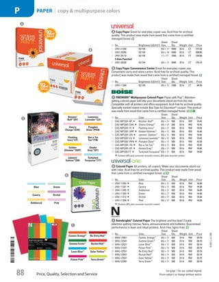 A Copy PaperGreat for everyday copier use. Acid-free for archival
quality. This product was made from wood that came from a certified
managed forest.
ID No. Brightness (US/Int’l)
Sheet
Size
Sheet
Qty. Weight Unit Price
1  UNV-21200 92/ 104 81
/2 × 11 5000 20 lb CT 177.42
2  UNV-24200 92/ 104 81
/2 × 14 5000 20 lb CT 209.89
3  UNV-28110 92/ 104 11 × 17 2500 20 lb CT 135.08
3-Hole Punched
4  UNV-28230 92/ 104 81
/2 × 11 5000 20 lb CT 175.13
b Copy Paper Convenience CartonGreat for everyday copier use.
Convenient carry-and-store carton. Acid-free for archival quality. This
product was made from wood that came from a certified managed forest.
ID No. Brightness (US/Int’l)
Sheet
Size
Sheet
Qty. Weight Unit Price
5  UNV-11289 92/ 104 81
/2 × 11 2500 20 lb CT 84.59
c FIREWORX®
Multipurpose Colored PaperPaper with Pop™
. Attention-
getting colored paper will help your documents stand out from the rest.
Compatible with all printers and office equipment. Acid-free for archival quality.
Specially marked reams include Box Tops for Education®
coupon. This product
was made from wood that came from a certified managed forest.
ID No. Color
Sheet
Size
Sheet
Qty. Weight Unit Price
6  CAS-MP2201-BF Boomin' Buff™
81
/2 × 11 500 20 lb RM 15.42
7  CAS-MP2201-CHE Cherry Charge™
81
/2 × 11 500 20 lb RM 15.42
8  CAS-MP2201-IY Flashing Ivory™
81
/2 × 11 500 20 lb RM 15.42
9  CAS-MP2201-GRP Golden Glimmer™
81
/2 × 11 500 20 lb RM 15.42
10  CAS-MP2201-SN Jammin' Salmon™
81
/2 × 11 500 20 lb RM 15.42
11  CAS-MP2201-LV Luminous Lavender™
81
/2 × 11 500 20 lb RM 15.42
12  CAS-MP2201-PKN Pumpkin Glow™
81
/2 × 11 500 20 lb RM 15.42
13  CAS-MP2201-TN Rat-a-Tat Tan™
81
/2 × 11 500 20 lb RM 15.42
14  CAS-MP2201-GY Smoke Gray™
81
/2 × 11 500 20 lb RM 15.42
15  CAS-MP2201TT Turbulent Turquoise™
81
/2 × 11 500 20 lb RM 15.42
Contains 30% post-consumer recycled content, 30% total recycled content.
d Colored PaperAll printers, all copiers. Make your documents stand out
with color. Acid-free for archival quality. This product was made from wood
that came from a certified managed forest.
ID No. Color
Sheet
Size
Sheet
Qty. Weight Unit Price
16  UNV-11202 Blue 81
/2 × 11 500 20 lb RM 14.38
17  UNV-11201 Canary 81
/2 × 11 500 20 lb RM 14.38
18  UNV-11205 Goldenrod 81
/2 × 11 500 20 lb RM 14.38
19  UNV-11203 Green 81
/2 × 11 500 20 lb RM 14.38
20  UNV-11212 Orchid 81
/2 × 11 500 20 lb RM 14.38
21  UNV-11204 Pink 81
/2 × 11 500 20 lb RM 14.38
Contains 30% post-consumer recycled content.
e Astrobrights®
Colored PaperThe brightest and the best! Create
attention-getting notices, flyers, announcements and bulletins. Guaranteed
performance in laser and inkjet printers. Acid-free, lignin-free.
ID No. Color
Sheet
Size
Sheet
Qty. Weight Unit Price
22  WAU-22651 Cosmic Orange™
81
/2 × 11 500 24 lb RM 23.19
23  WAU-22541 Gamma Green™
81
/2 × 11 500 24 lb RM 23.19
24  WAU-22521 Lunar Blue™
81
/2 × 11 500 24 lb RM 23.19
25  WAU-21031 Pulsar Pink™
81
/2 × 11 500 24 lb RM 23.19
26  WAU-22551 Re-Entry Red™
81
/2 × 11 500 24 lb RM 23.19
27  WAU-22641 Rocket Red™
81
/2 × 11 500 24 lb RM 23.19
28  WAU-22531 Solar Yellow™
81
/2 × 11 500 24 lb RM 23.19
29  WAU-22581 Terra Green™
81
/2 × 11 500 24 lb RM 23.19
Boomin'
Buff™
(BF)
Cherry
Charge™
(CHE)
Flashing
Ivory™
(IY)
Golden
Glimmer™
(GRP)
Jammin'
Salmon™
(SN)
Luminous
Lavender™
(LV)
Pumpkin
Glow™
(PKN)
Rat-a-Tat
Tan™
(TN)
Smoke
Gray™
(GY)
Turbulent
Turquoise™
(TT)
Blue
Canary
Goldenrod
Green
Orchid
Pink
Cosmic Orange™
Gamma Green™
Lunar Blue™
Pulsar Pink™
Re-Entry Red™
Rocket Red™
Solar Yellow™
Terra Green™
e
d
c
b
a
14-BO-L-J/J-EBL
Price, Quality, Selection and Service
See page 1 for our symbol legend.
Prices subject to change without notice.88
PAPER | copy  multipurpose colorsP
Job Name USSR07586 Q1 Essentials Branded Catalog
DISTRIBUTION LIST
File Name USSR07586_P3_LINED-OUT LIST_F0088_C0196
Proof Date October 29, 2013 4:34 PM PAGE CONTROL
Page Info BLEED +0p9 TRIM 8.0625 × 10.375
◊ Pricing
P3LINED-OUT
LIST88 0196
•••
USSR07586_P3_LINED-OUT LIST_F0088_C0196.indd 88 10/29/13 4:35 PM
 