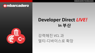EMBARCADERO TECHNOLOGIESEMBARCADERO TECHNOLOGIES
Developer Direct LIVE!
In 부산
강력해진 VCL 과
멀티-디바이스로 확장
 