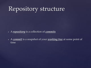  A repository is a collection of commits
 A commit is a snapshot of your working tree at some point of
time
Repository structure
 