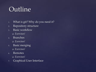 1. What is git? Why do you need it?
2. Repository structure
3. Basic workflow
 Exercises!
4. Branches
 Exercises!
5. Basic merging
 Exercises!
6. Remotes
 Exercises!
7. Graphical User Interface
Outline
 