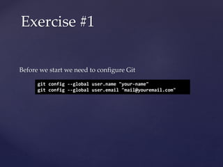 Before we start we need to configure Git
Exercise #1
git config --global user.name "your-name"
git config --global user.email "mail@youremail.com"
 