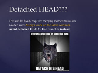 This can be fixed, requires merging (sometimes a lot).
Golden rule: Always work on the latest commits.
Avoid detached HEADS. Use branches instead.
Detached HEAD???
 