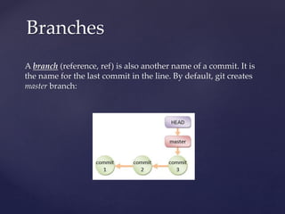 A branch (reference, ref) is also another name of a commit. It is
the name for the last commit in the line. By default, git creates
master branch:
Branches
 