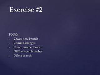 TODO:
1. Create new branch
2. Commit changes
3. Create another branch
4. Diff between branches
5. Delete branch
Exercise #2
 