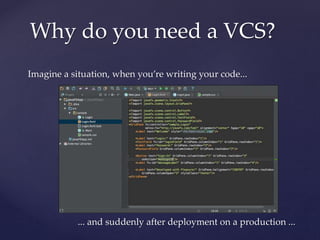 Imagine a situation, when you’re writing your code...
... and suddenly after deployment on a production ...
Why do you need a VCS?
 